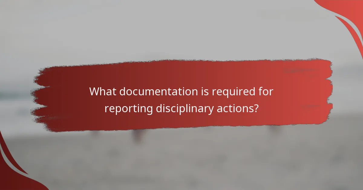 What documentation is required for reporting disciplinary actions?